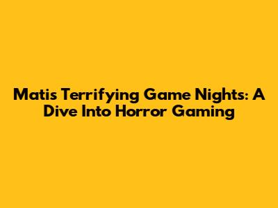 Mati's Terrifying Game Nights: A Dive Into Horror Gaming