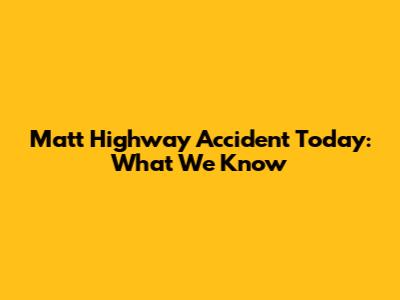 Matt Highway Accident Today: What We Know