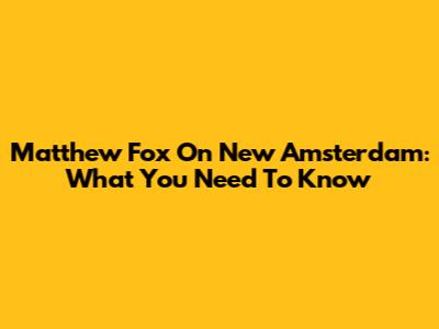 Matthew Fox On New Amsterdam: What You Need To Know