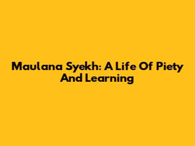 Maulana Syekh: A Life Of Piety And Learning