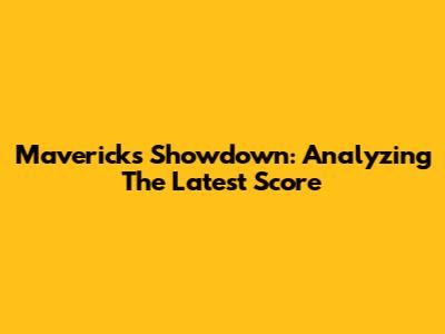 Mavericks Showdown: Analyzing The Latest Score