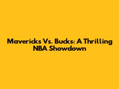 Mavericks Vs. Bucks: A Thrilling NBA Showdown