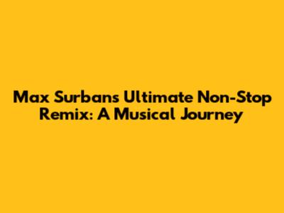Max Surban's Ultimate Non-Stop Remix: A Musical Journey