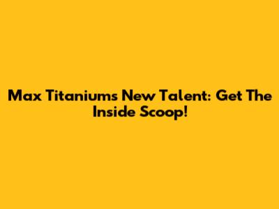 Max Titanium's New Talent: Get The Inside Scoop!