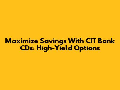 Maximize Savings With CIT Bank CDs: High-Yield Options