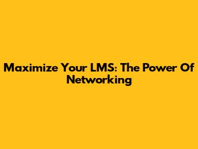 Maximize Your LMS: The Power Of Networking