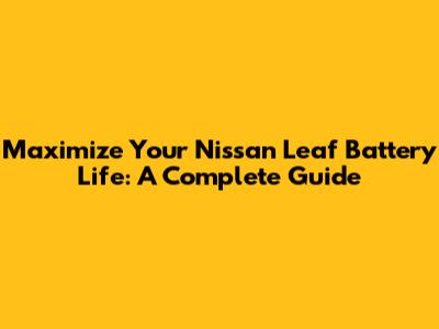 Maximize Your Nissan Leaf Battery Life: A Complete Guide