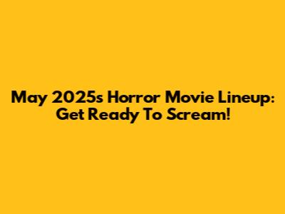 May 2025's Horror Movie Lineup: Get Ready To Scream!