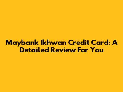 Maybank Ikhwan Credit Card: A Detailed Review For You