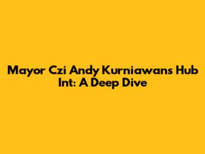 Mayor Czi Andy Kurniawan's Hub Int: A Deep Dive