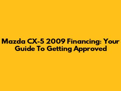 Mazda CX-5 2009 Financing: Your Guide To Getting Approved
