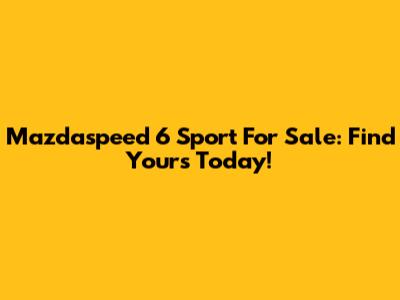 Mazdaspeed 6 Sport For Sale: Find Yours Today!