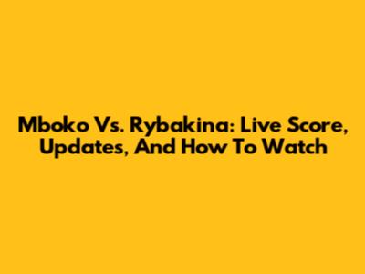 Mboko Vs. Rybakina: Live Score, Updates, And How To Watch