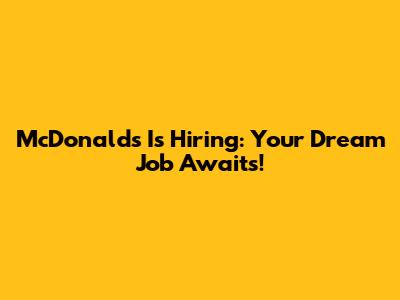 McDonald's Is Hiring: Your Dream Job Awaits!