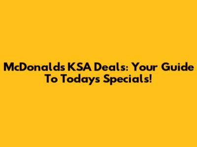 McDonald's KSA Deals: Your Guide To Today's Specials!