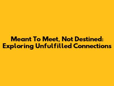 Meant To Meet, Not Destined: Exploring Unfulfilled Connections