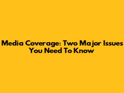 Media Coverage: Two Major Issues You Need To Know