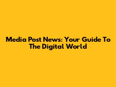Media Post News: Your Guide To The Digital World