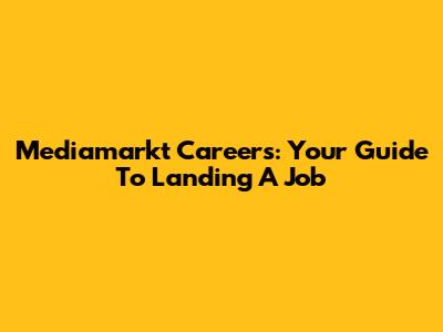 Mediamarkt Careers: Your Guide To Landing A Job