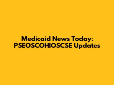 Medicaid News Today: PSEOSCOHIOSCSE Updates