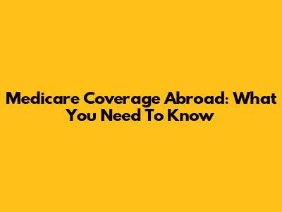 Medicare Coverage Abroad: What You Need To Know