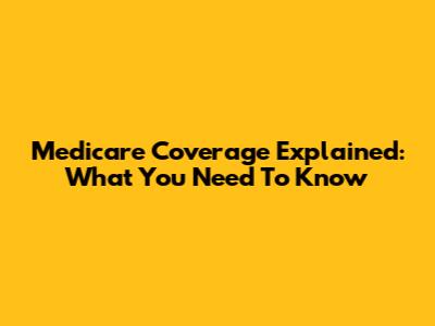 Medicare Coverage Explained: What You Need To Know