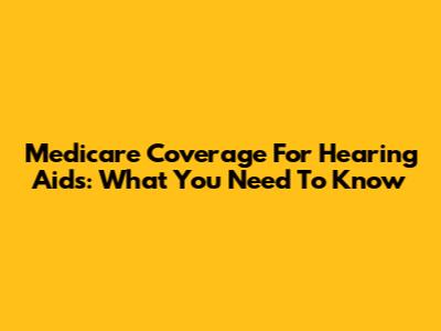 Medicare Coverage For Hearing Aids: What You Need To Know