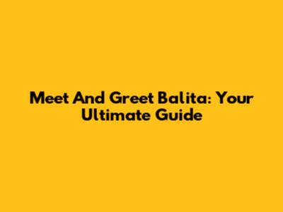 Meet And Greet Balita: Your Ultimate Guide