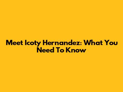 Meet Icoty Hernandez: What You Need To Know