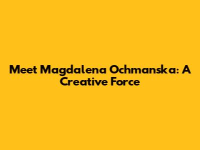 Meet Magdalena Ochmanska: A Creative Force