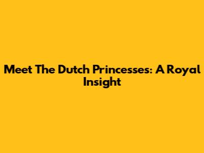 Meet The Dutch Princesses: A Royal Insight