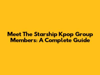 Meet The Starship Kpop Group Members: A Complete Guide