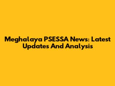Meghalaya PSESSA News: Latest Updates And Analysis