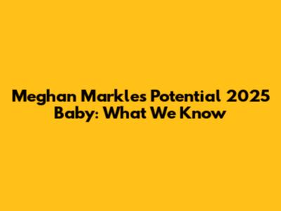 Meghan Markle's Potential 2025 Baby: What We Know