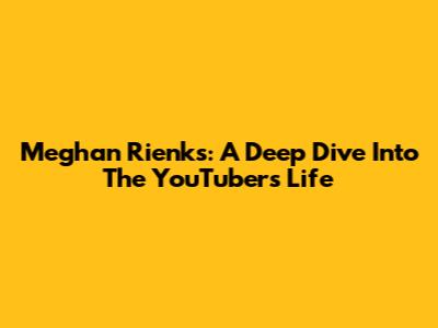 Meghan Rienks: A Deep Dive Into The YouTuber's Life