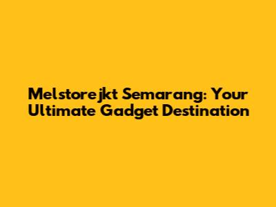 Melstorejkt Semarang: Your Ultimate Gadget Destination