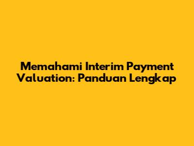Memahami Interim Payment Valuation: Panduan Lengkap