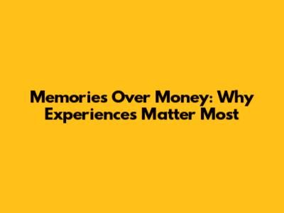 Memories Over Money: Why Experiences Matter Most