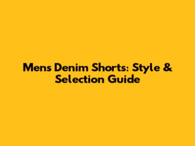 Men's Denim Shorts: Style & Selection Guide