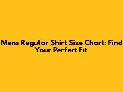 Men's Regular Shirt Size Chart: Find Your Perfect Fit
