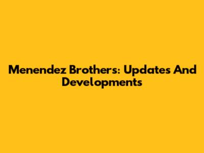 Menendez Brothers: Updates And Developments