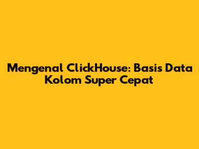 Mengenal ClickHouse: Basis Data Kolom Super Cepat