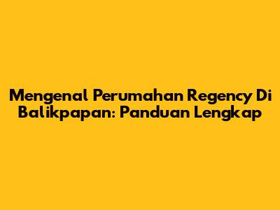 Mengenal Perumahan Regency Di Balikpapan: Panduan Lengkap
