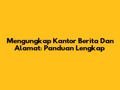 Mengungkap Kantor Berita Dan Alamat: Panduan Lengkap
