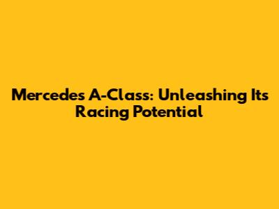 Mercedes A-Class: Unleashing Its Racing Potential