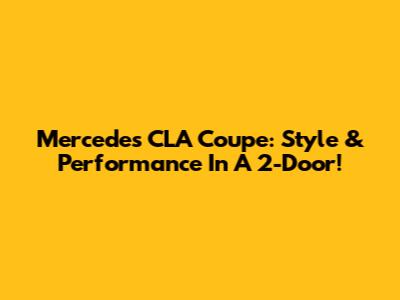 Mercedes CLA Coupe: Style & Performance In A 2-Door!