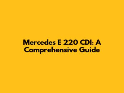 Mercedes E 220 CDI: A Comprehensive Guide