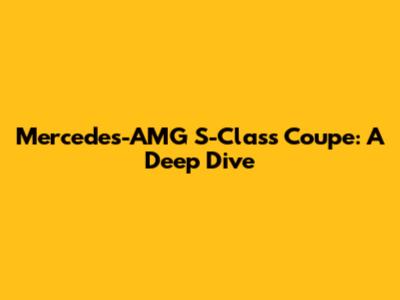 Mercedes-AMG S-Class Coupe: A Deep Dive