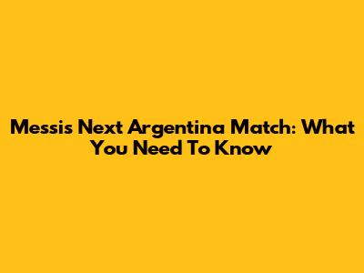 Messi's Next Argentina Match: What You Need To Know