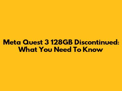 Meta Quest 3 128GB Discontinued: What You Need To Know